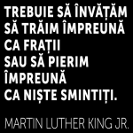 Trebuie sa invatam sa traim impreuna ca fratii sau sa traim impreuna ca niste smintiti - Martin Luther King Jr.